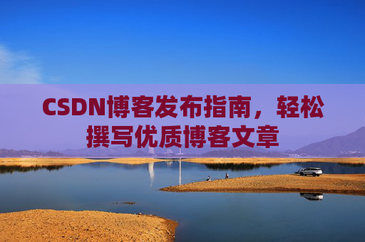 CSDN博客发布指南，轻松撰写优质博客文章