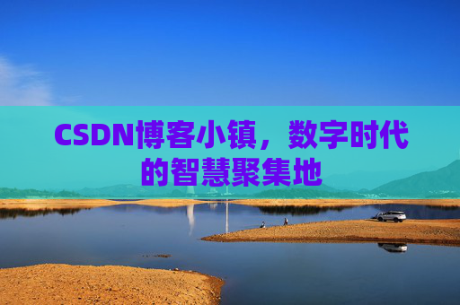 CSDN博客小镇，数字时代的智慧聚集地